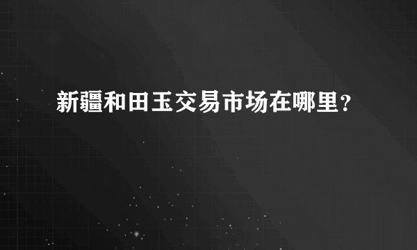 新疆和田玉交易市场在哪里？