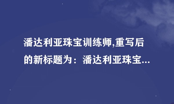 潘达利亚珠宝训练师,重写后的新标题为：潘达利亚珠宝训练师教你珠宝制作技巧