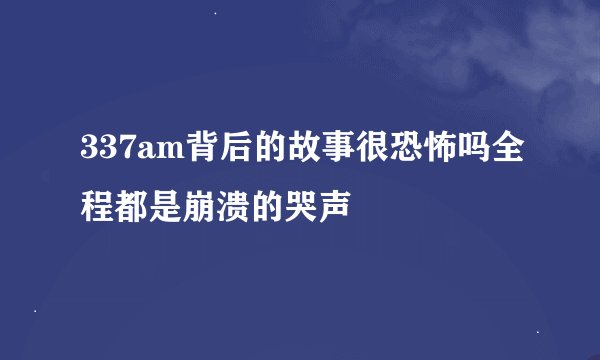 337am背后的故事很恐怖吗全程都是崩溃的哭声