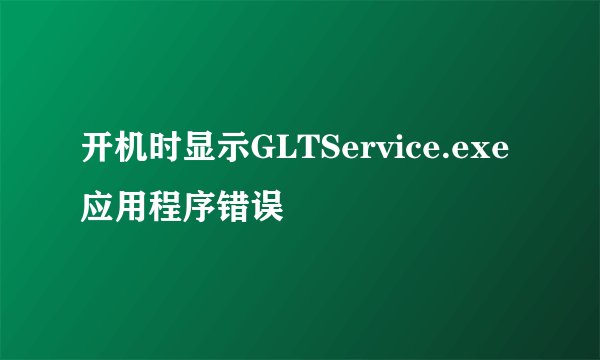 开机时显示GLTService.exe应用程序错误