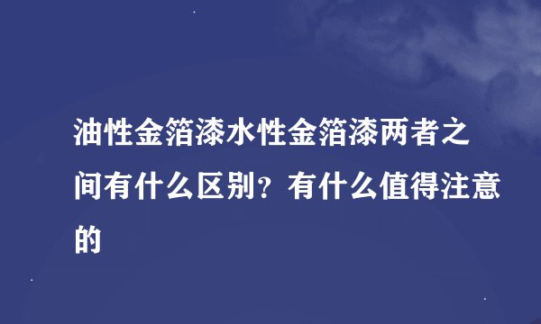 油性金箔漆水性金箔漆两者之间有什么区别？有什么值得注意的