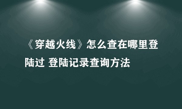 《穿越火线》怎么查在哪里登陆过 登陆记录查询方法