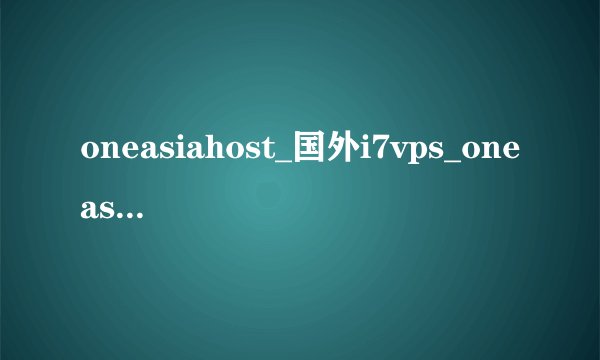 oneasiahost_国外i7vps_oneasiahost 跑路了