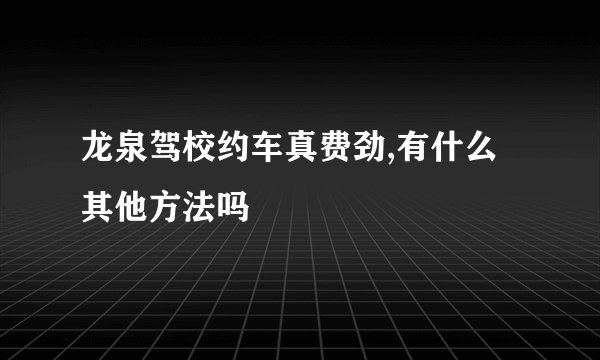 龙泉驾校约车真费劲,有什么其他方法吗