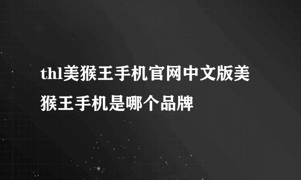 thl美猴王手机官网中文版美猴王手机是哪个品牌