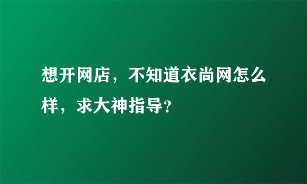 想开网店，不知道衣尚网怎么样，求大神指导？