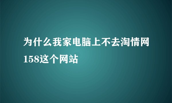 为什么我家电脑上不去淘情网158这个网站