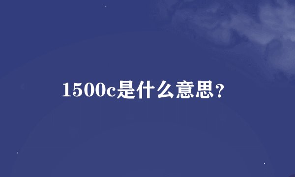1500c是什么意思？