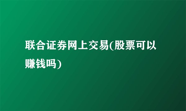 联合证券网上交易(股票可以赚钱吗)