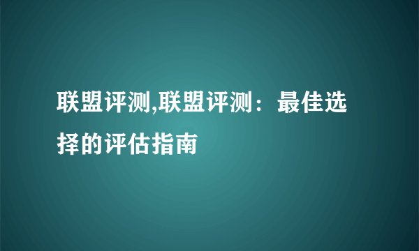 联盟评测,联盟评测：最佳选择的评估指南