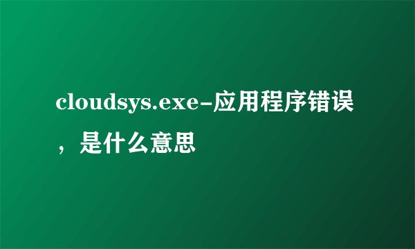 cloudsys.exe-应用程序错误,是什么意思