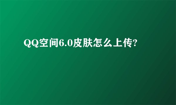 QQ空间6.0皮肤怎么上传?