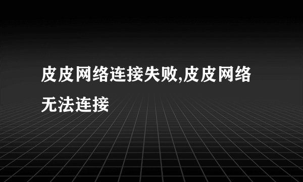 皮皮网络连接失败,皮皮网络无法连接