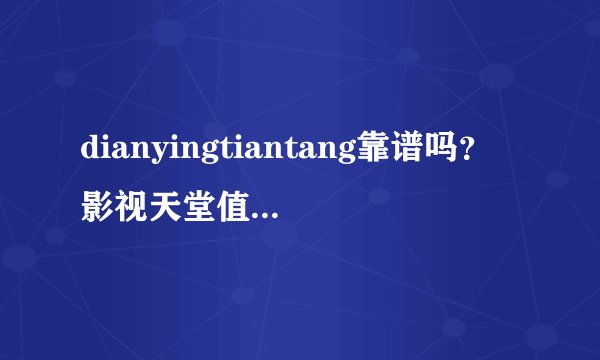 dianyingtiantang靠谱吗？影视天堂值得加入吗？