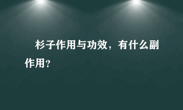 杉子作用与功效，有什么副作用？