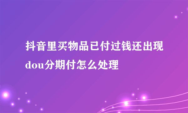 抖音里买物品已付过钱还出现dou分期付怎么处理