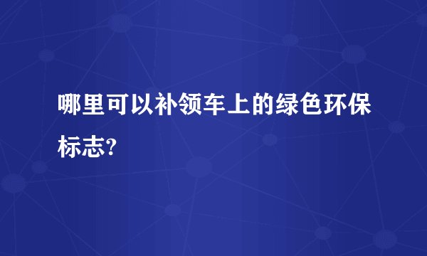 哪里可以补领车上的绿色环保标志?