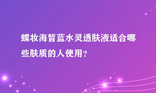 蝶妆海皙蓝水灵透肤液适合哪些肤质的人使用？