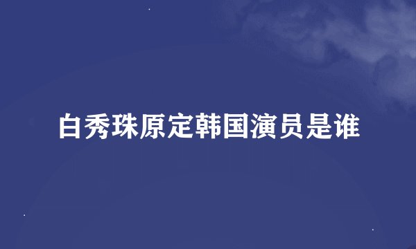 白秀珠原定韩国演员是谁