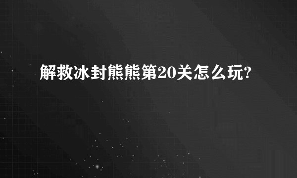 解救冰封熊熊第20关怎么玩?