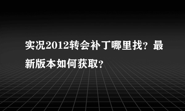 实况2012转会补丁哪里找？最新版本如何获取？