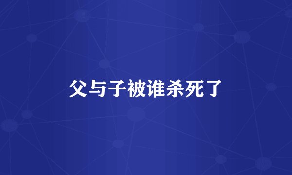 父与子被谁杀死了