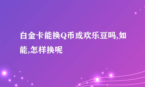 白金卡能换Q币或欢乐豆吗,如能,怎样换呢