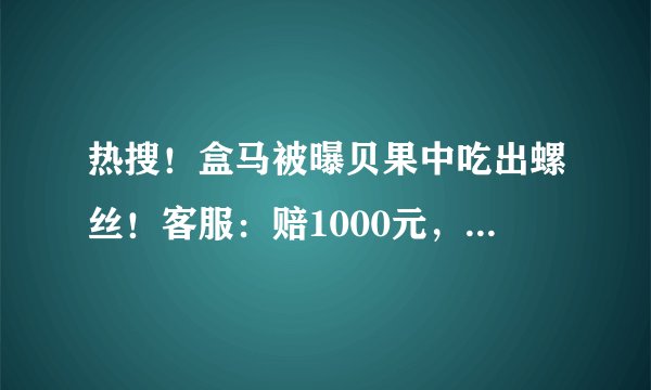 热搜!盒马被曝贝果中吃出螺丝!客服:赔1000元,能删帖不?