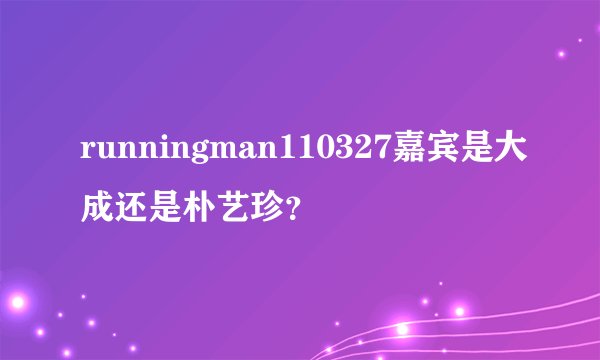 runningman110327嘉宾是大成还是朴艺珍？