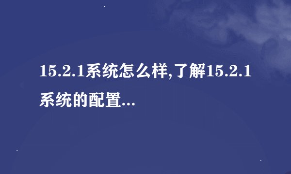 15.2.1系统怎么样,了解15.2.1系统的配置与使用方法