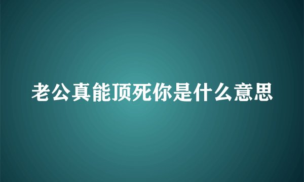 老公真能顶死你是什么意思