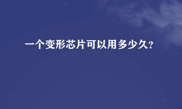 一个变形芯片可以用多少久?