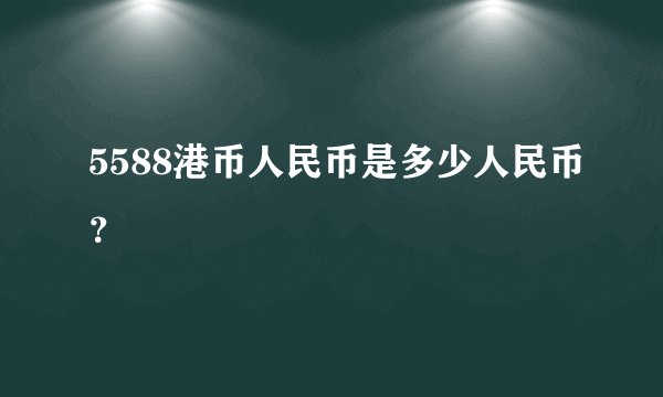 5588港币人民币是多少人民币？