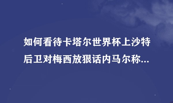 如何看待卡塔尔世界杯上沙特后卫对梅西放狠话内马尔称将击败梅西夺冠？