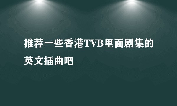 推荐一些香港TVB里面剧集的英文插曲吧