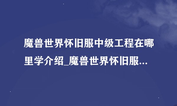 魔兽世界怀旧服中级工程在哪里学介绍_魔兽世界怀旧服中级工程在哪里学是什么