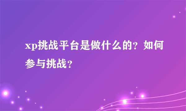 xp挑战平台是做什么的？如何参与挑战？