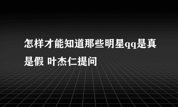 怎样才能知道那些明星qq是真是假 叶杰仁提问