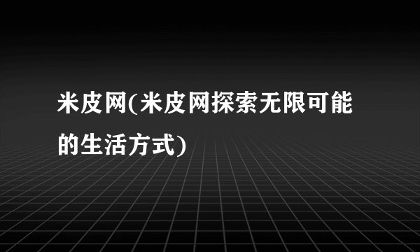 米皮网(米皮网探索无限可能的生活方式)