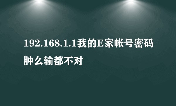 192.168.1.1我的E家帐号密码肿么输都不对