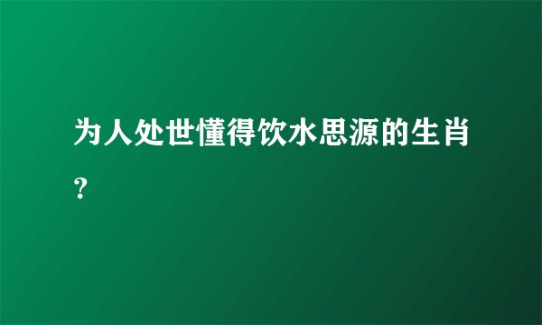 为人处世懂得饮水思源的生肖？