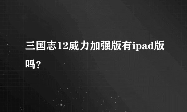 三国志12威力加强版有ipad版吗？