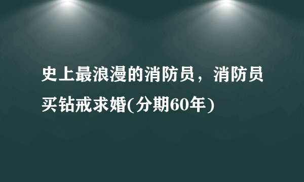 史上最浪漫的消防员，消防员买钻戒求婚(分期60年)