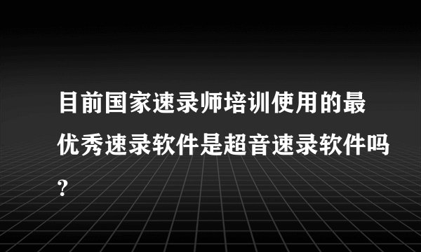 目前国家速录师培训使用的最优秀速录软件是超音速录软件吗？