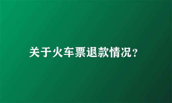 关于火车票退款情况？