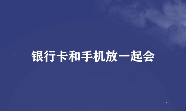 银行卡和手机放一起会