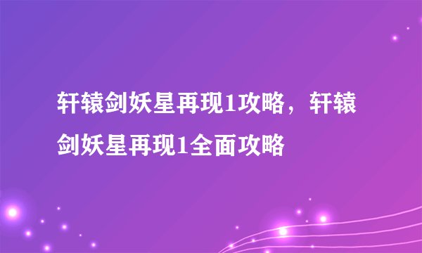 轩辕剑妖星再现1攻略，轩辕剑妖星再现1全面攻略