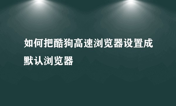 如何把酷狗高速浏览器设置成默认浏览器