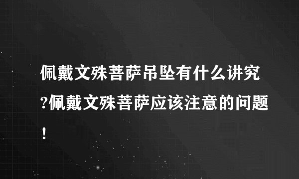 佩戴文殊菩萨吊坠有什么讲究?佩戴文殊菩萨应该注意的问题！