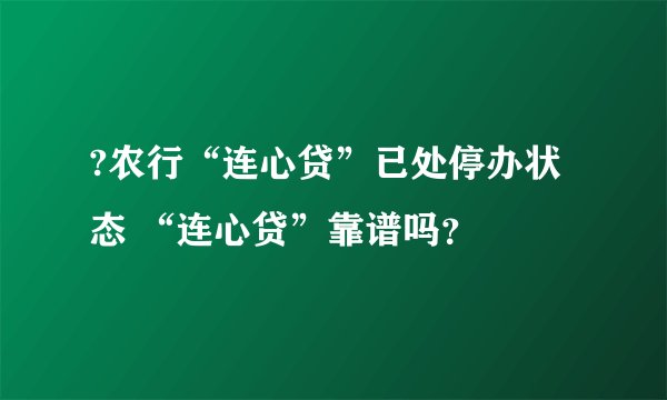 ?农行“连心贷”已处停办状态 “连心贷”靠谱吗？